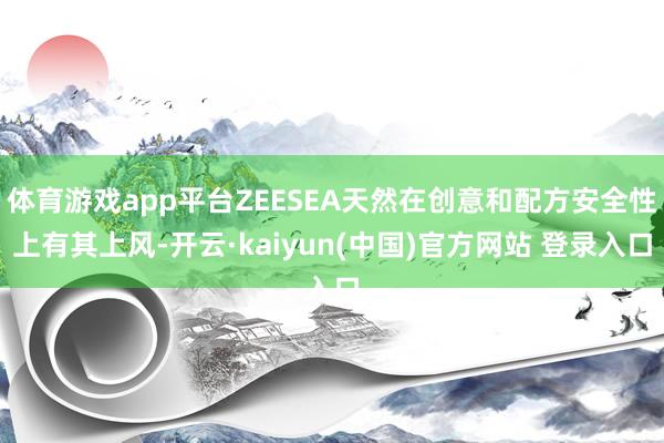 体育游戏app平台ZEESEA天然在创意和配方安全性上有其上风-开云·kaiyun(中国)官方网站 登录入口
