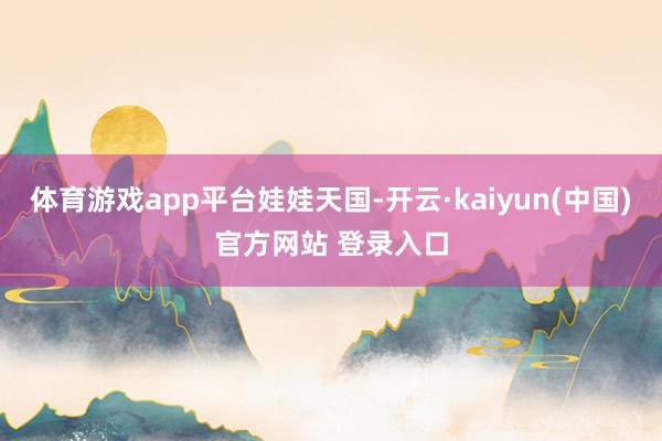 体育游戏app平台娃娃天国-开云·kaiyun(中国)官方网站 登录入口