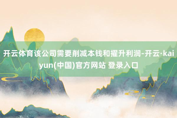 开云体育该公司需要削减本钱和擢升利润-开云·kaiyun(中国)官方网站 登录入口