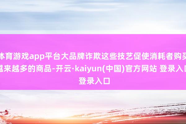 体育游戏app平台大品牌诈欺这些技艺促使消耗者购买越来越多的商品-开云·kaiyun(中国)官方网站 登录入口