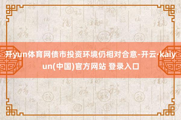 开yun体育网债市投资环境仍相对合意-开云·kaiyun(中国)官方网站 登录入口