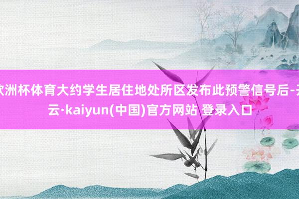 欧洲杯体育大约学生居住地处所区发布此预警信号后-开云·kaiyun(中国)官方网站 登录入口