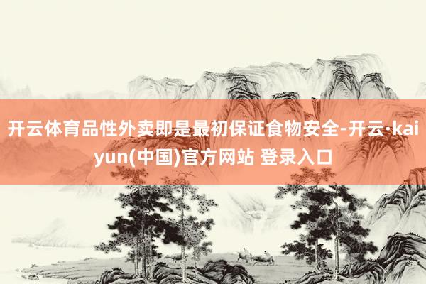 开云体育品性外卖即是最初保证食物安全-开云·kaiyun(中国)官方网站 登录入口