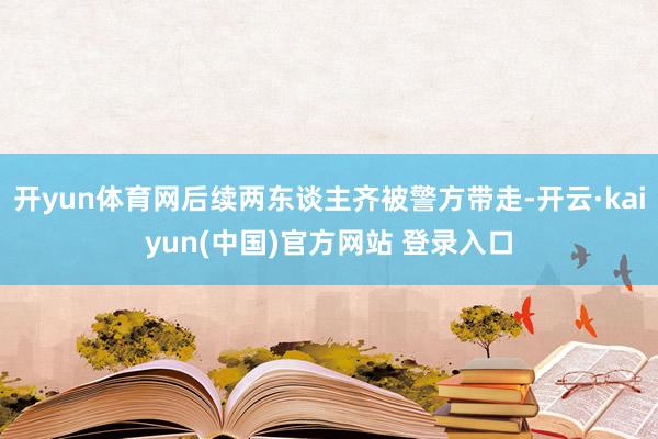 开yun体育网后续两东谈主齐被警方带走-开云·kaiyun(中国)官方网站 登录入口