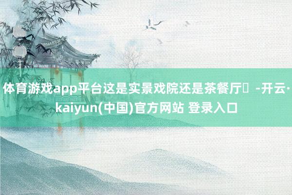 体育游戏app平台这是实景戏院还是茶餐厅❓-开云·kaiyun(中国)官方网站 登录入口