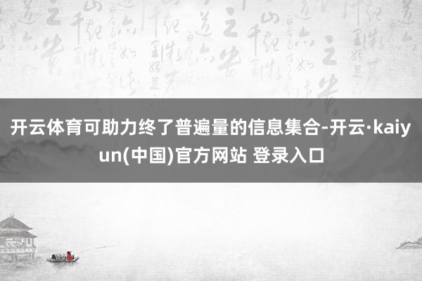 开云体育可助力终了普遍量的信息集合-开云·kaiyun(中国)官方网站 登录入口