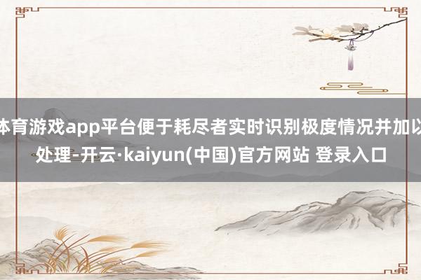 体育游戏app平台便于耗尽者实时识别极度情况并加以处理-开云·kaiyun(中国)官方网站 登录入口