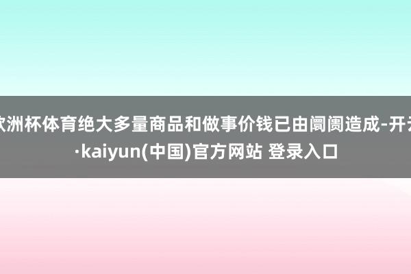 欧洲杯体育绝大多量商品和做事价钱已由阛阓造成-开云·kaiyun(中国)官方网站 登录入口
