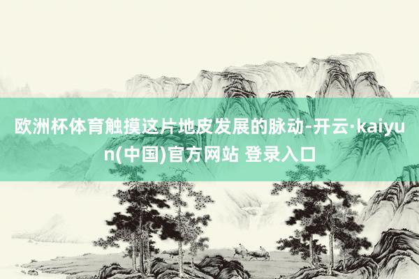 欧洲杯体育触摸这片地皮发展的脉动-开云·kaiyun(中国)官方网站 登录入口