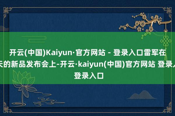 开云(中国)Kaiyun·官方网站 - 登录入口雷军在昨天的新品发布会上-开云·kaiyun(中国)官方网站 登录入口