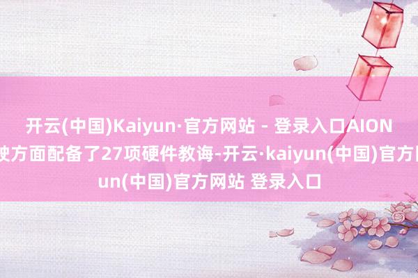 开云(中国)Kaiyun·官方网站 - 登录入口AION RT在智能驾驶方面配备了27项硬件教诲-开云·kaiyun(中国)官方网站 登录入口