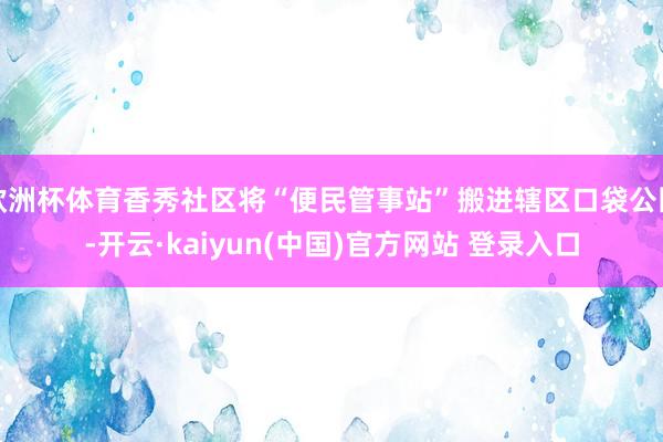 欧洲杯体育香秀社区将“便民管事站”搬进辖区口袋公园-开云·kaiyun(中国)官方网站 登录入口