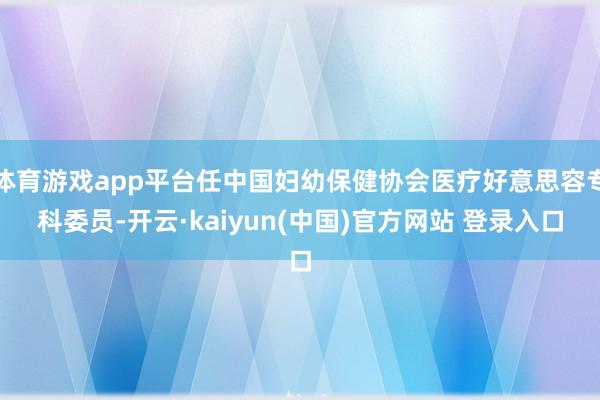 体育游戏app平台任中国妇幼保健协会医疗好意思容专科委员-开云·kaiyun(中国)官方网站 登录入口