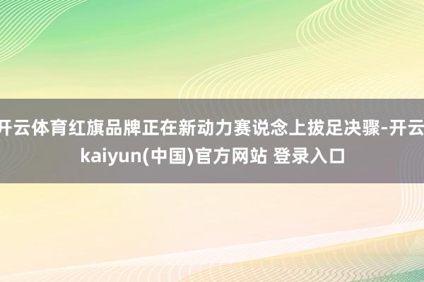 开云体育红旗品牌正在新动力赛说念上拔足决骤-开云·kaiyun(中国)官方网站 登录入口