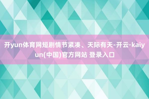 开yun体育网短剧情节紧凑、天际有天-开云·kaiyun(中国)官方网站 登录入口