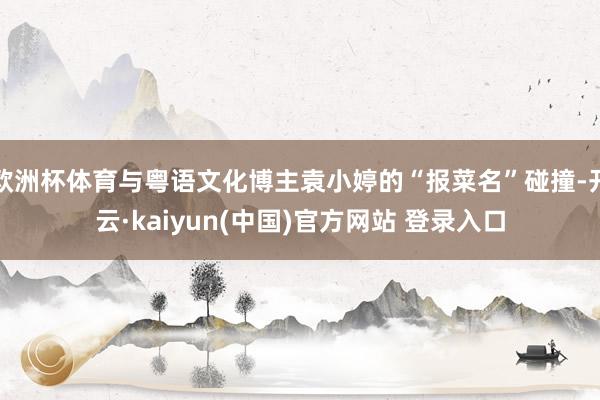 欧洲杯体育与粤语文化博主袁小婷的“报菜名”碰撞-开云·kaiyun(中国)官方网站 登录入口