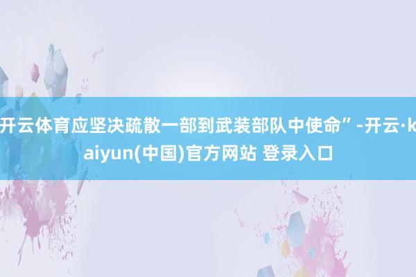 开云体育应坚决疏散一部到武装部队中使命”-开云·kaiyun(中国)官方网站 登录入口