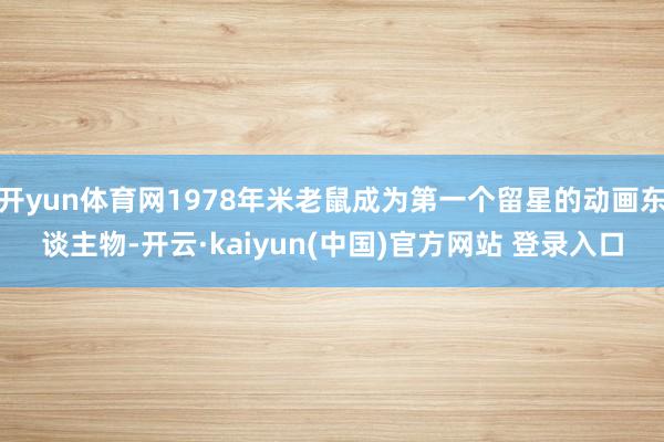 开yun体育网1978年米老鼠成为第一个留星的动画东谈主物-开云·kaiyun(中国)官方网站 登录入口