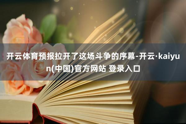 开云体育预报拉开了这场斗争的序幕-开云·kaiyun(中国)官方网站 登录入口