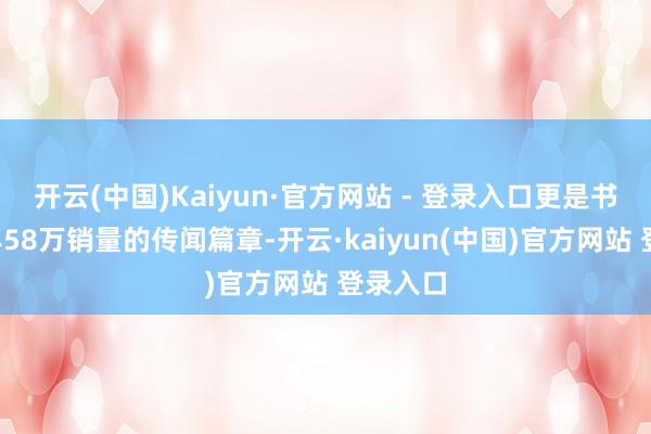 开云(中国)Kaiyun·官方网站 - 登录入口更是书写了4年58万销量的传闻篇章-开云·kaiyun(中国)官方网站 登录入口