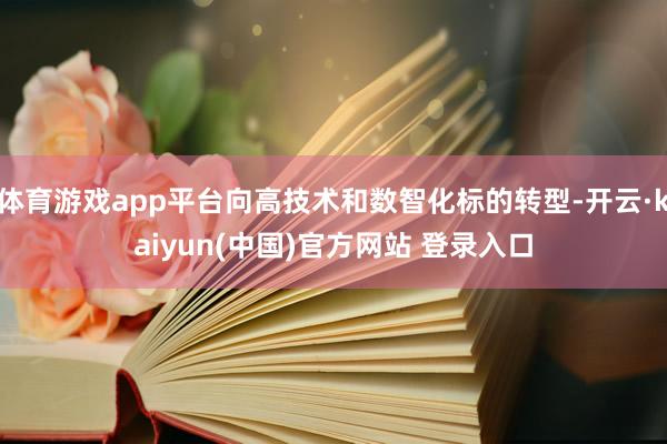体育游戏app平台向高技术和数智化标的转型-开云·kaiyun(中国)官方网站 登录入口