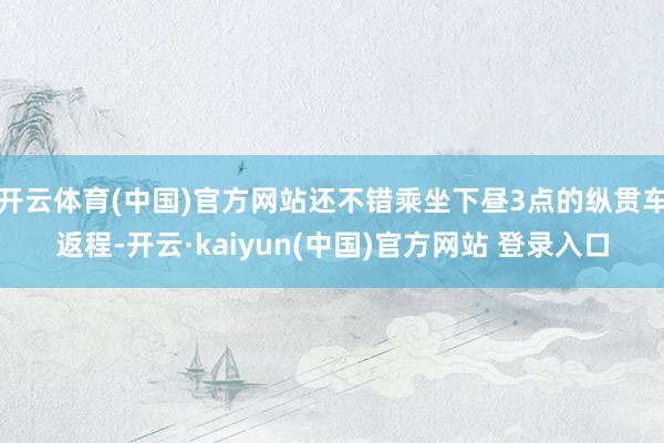 开云体育(中国)官方网站还不错乘坐下昼3点的纵贯车返程-开云·kaiyun(中国)官方网站 登录入口