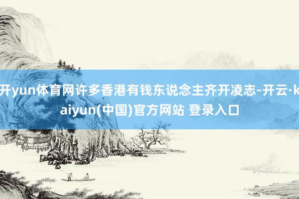 开yun体育网许多香港有钱东说念主齐开凌志-开云·kaiyun(中国)官方网站 登录入口