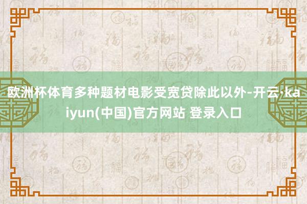 欧洲杯体育　　多种题材电影受宽贷　　除此以外-开云·kaiyun(中国)官方网站 登录入口