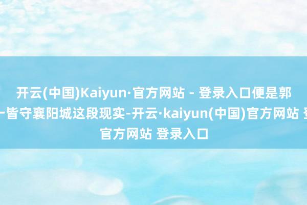 开云(中国)Kaiyun·官方网站 - 登录入口便是郭靖黄蓉一皆守襄阳城这段现实-开云·kaiyun(中国)官方网站 登录入口
