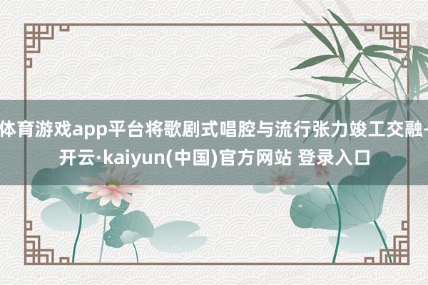体育游戏app平台将歌剧式唱腔与流行张力竣工交融-开云·kaiyun(中国)官方网站 登录入口