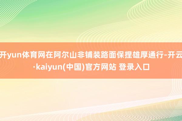 开yun体育网在阿尔山非铺装路面保捏雄厚通行-开云·kaiyun(中国)官方网站 登录入口