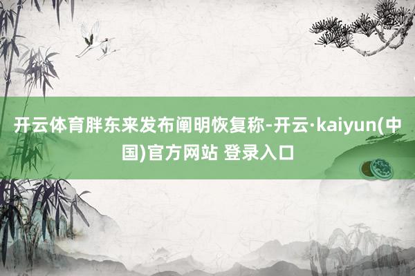 开云体育胖东来发布阐明恢复称-开云·kaiyun(中国)官方网站 登录入口