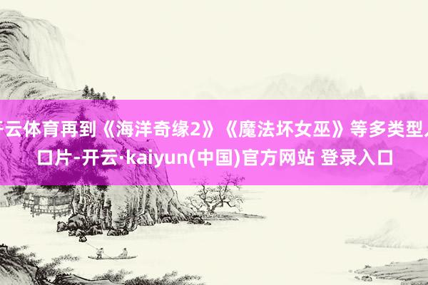 开云体育再到《海洋奇缘2》《魔法坏女巫》等多类型入口片-开云·kaiyun(中国)官方网站 登录入口