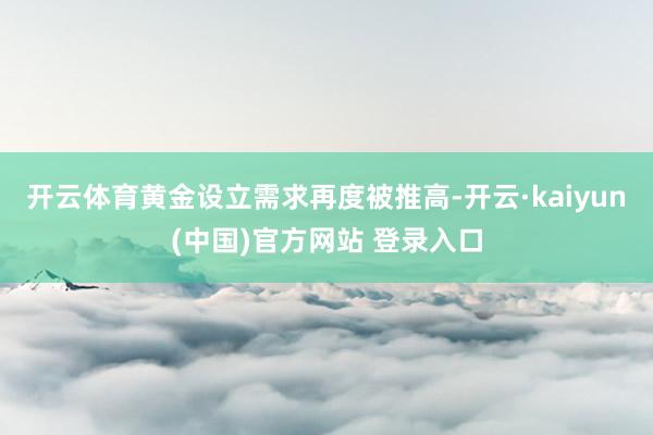 开云体育黄金设立需求再度被推高-开云·kaiyun(中国)官方网站 登录入口