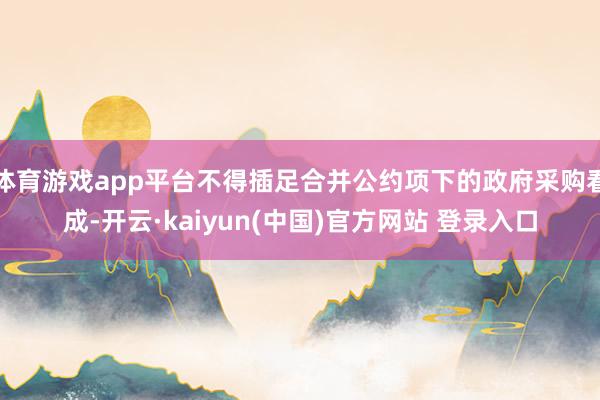 体育游戏app平台不得插足合并公约项下的政府采购看成-开云·kaiyun(中国)官方网站 登录入口