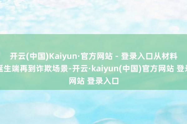 开云(中国)Kaiyun·官方网站 - 登录入口从材料端到诞生端再到诈欺场景-开云·kaiyun(中国)官方网站 登录入口