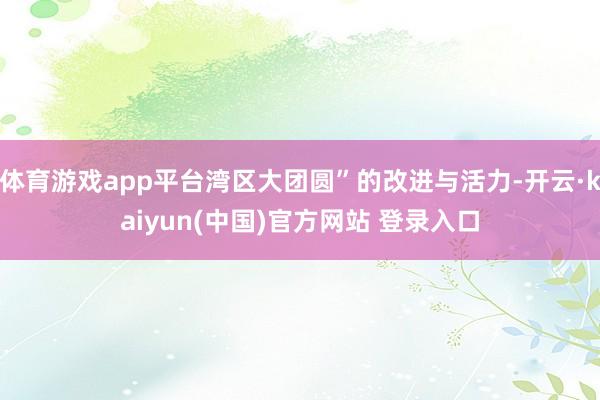 体育游戏app平台湾区大团圆”的改进与活力-开云·kaiyun(中国)官方网站 登录入口