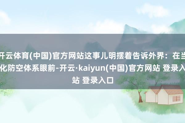 开云体育(中国)官方网站这事儿明摆着告诉外界：在当代化防空体系眼前-开云·kaiyun(中国)官方网站 登录入口