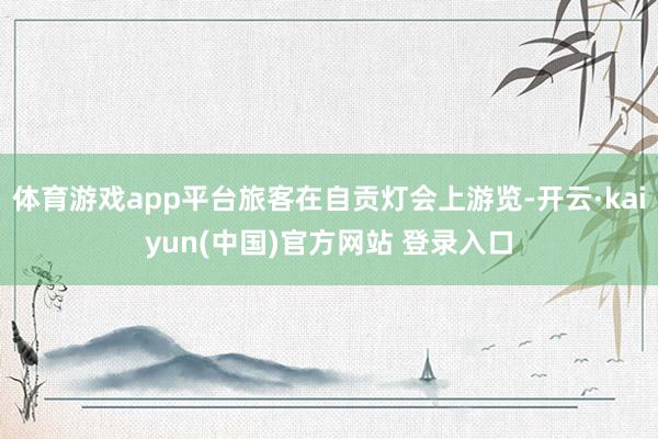 体育游戏app平台旅客在自贡灯会上游览-开云·kaiyun(中国)官方网站 登录入口