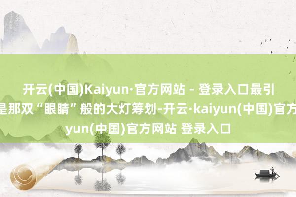开云(中国)Kaiyun·官方网站 - 登录入口最引东谈主防卫标是那双“眼睛”般的大灯筹划-开云·kaiyun(中国)官方网站 登录入口