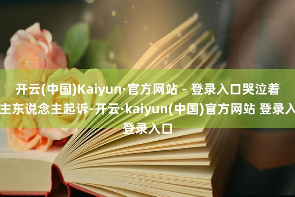 开云(中国)Kaiyun·官方网站 - 登录入口哭泣着向主东说念主起诉-开云·kaiyun(中国)官方网站 登录入口