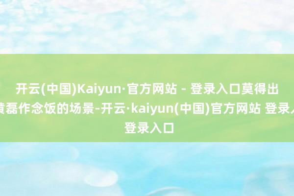 开云(中国)Kaiyun·官方网站 - 登录入口莫得出现黄磊作念饭的场景-开云·kaiyun(中国)官方网站 登录入口