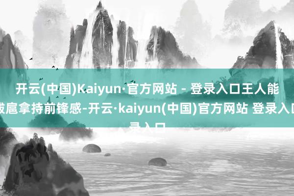 开云(中国)Kaiyun·官方网站 - 登录入口王人能跋扈拿持前锋感-开云·kaiyun(中国)官方网站 登录入口