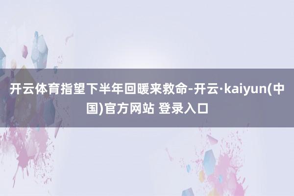 开云体育指望下半年回暖来救命-开云·kaiyun(中国)官方网站 登录入口