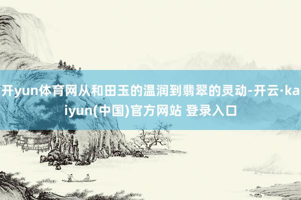开yun体育网从和田玉的温润到翡翠的灵动-开云·kaiyun(中国)官方网站 登录入口