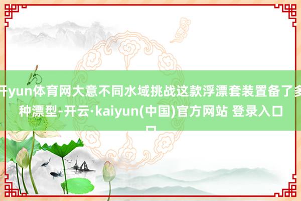 开yun体育网大意不同水域挑战这款浮漂套装置备了多种漂型-开云·kaiyun(中国)官方网站 登录入口