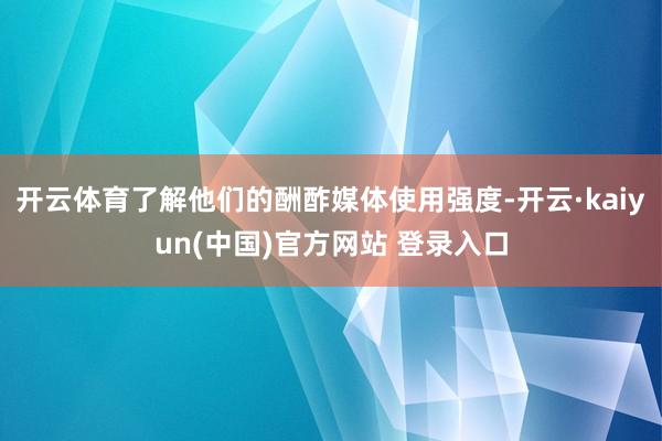 开云体育了解他们的酬酢媒体使用强度-开云·kaiyun(中国)官方网站 登录入口
