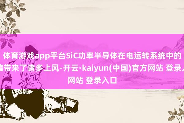 体育游戏app平台SiC功率半导体在电运转系统中的诈骗带来了诸多上风-开云·kaiyun(中国)官方网站 登录入口