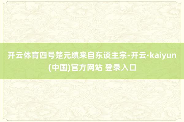 开云体育四号楚元缜来自东谈主宗-开云·kaiyun(中国)官方网站 登录入口