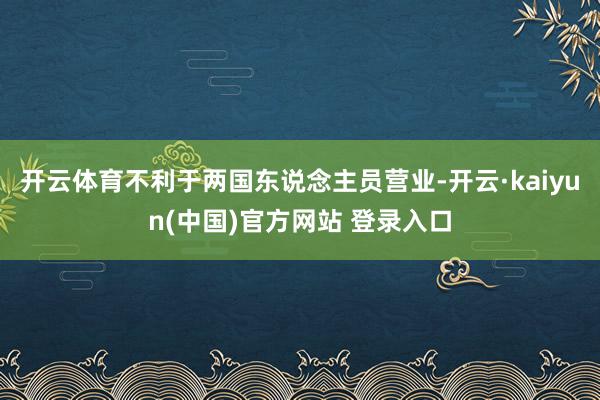 开云体育不利于两国东说念主员营业-开云·kaiyun(中国)官方网站 登录入口